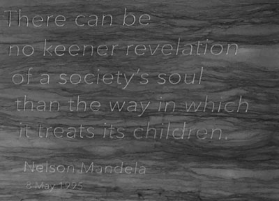 Quote engraving that reads "There can be no keener revelation of a society's soul than the way in which it treats its children." Nelson Mandela